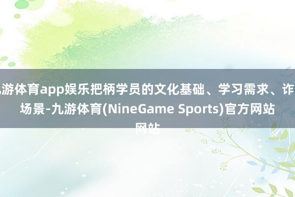 九游体育app娱乐把柄学员的文化基础、学习需求、诈骗场景-九游体育(NineGame Sports)官方网站