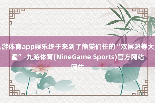 九游体育app娱乐终于来到了熊猫们住的“双层超等大别墅”-九游体育(NineGame Sports)官方网站