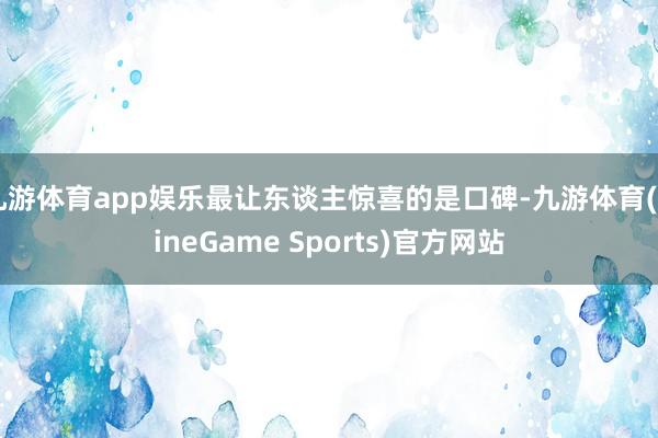 九游体育app娱乐最让东谈主惊喜的是口碑-九游体育(NineGame Sports)官方网站