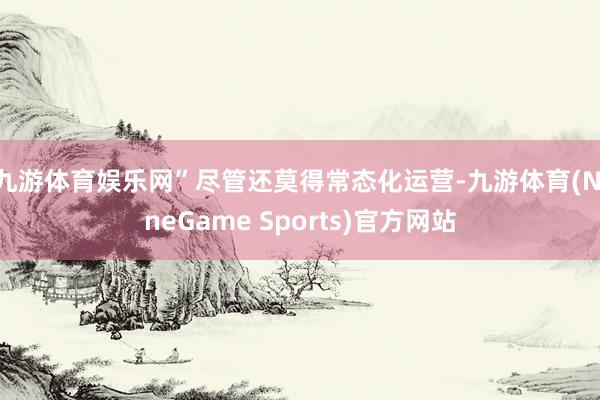 九游体育娱乐网”尽管还莫得常态化运营-九游体育(NineGame Sports)官方网站